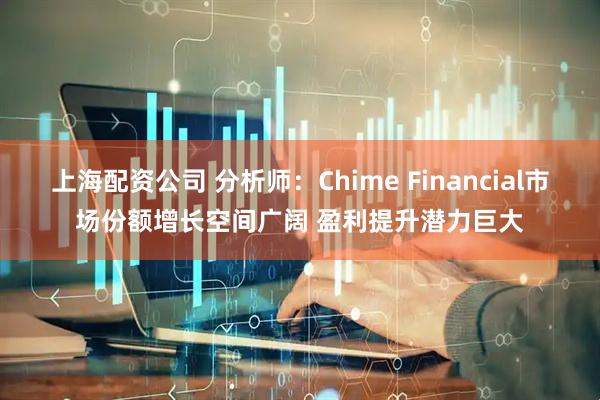 上海配资公司 分析师：Chime Financial市场份额增长空间广阔 盈利提升潜力巨大