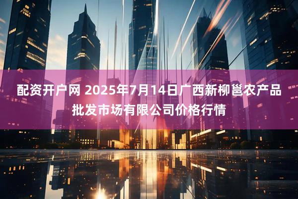 配资开户网 2025年7月14日广西新柳邕农产品批发市场有限公司价格行情