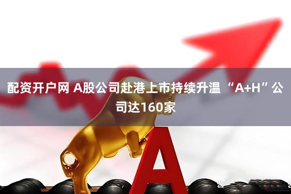 配资开户网 A股公司赴港上市持续升温 “A+H”公司达160家