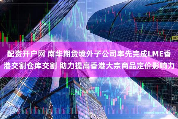 配资开户网 南华期货境外子公司率先完成LME香港交割仓库交割 助力提高香港大宗商品定价影响力