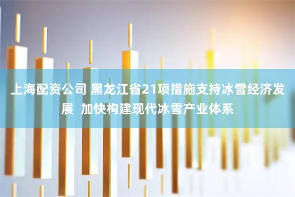 上海配资公司 黑龙江省21项措施支持冰雪经济发展  加快构建现代冰雪产业体系