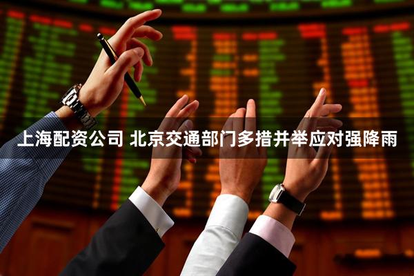 上海配资公司 北京交通部门多措并举应对强降雨