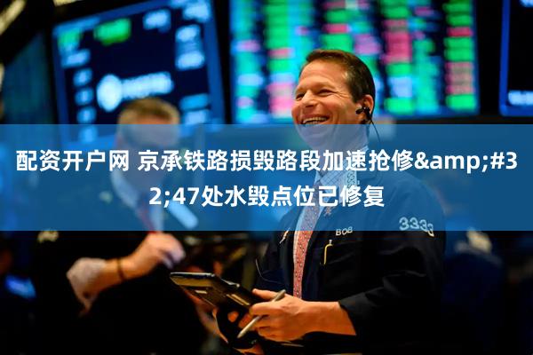 配资开户网 京承铁路损毁路段加速抢修&#32;47处水毁点位已修复