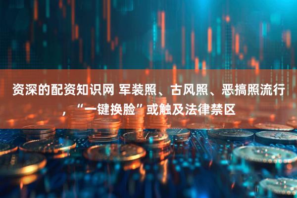 资深的配资知识网 军装照、古风照、恶搞照流行，“一键换脸”或触及法律禁区