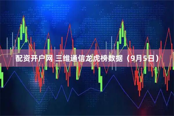 配资开户网 三维通信龙虎榜数据（9月5日）