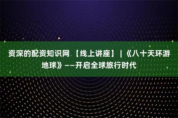 资深的配资知识网 【线上讲座】 | 《八十天环游地球》——开启全球旅行时代