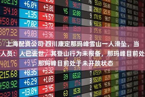 上海配资公司 四川康定那玛峰雪山一人滑坠，当地教体局工作人员：人已去世，其登山行为未报备，那玛峰目前处于未开放状态