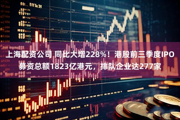 上海配资公司 同比大增228%！港股前三季度IPO募资总额1823亿港元，排队企业达277家