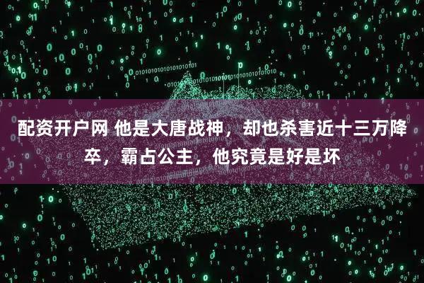 配资开户网 他是大唐战神，却也杀害近十三万降卒，霸占公主，他究竟是好是坏