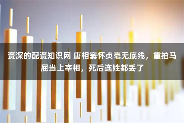 资深的配资知识网 唐相窦怀贞毫无底线，靠拍马屁当上宰相，死后连姓都丢了