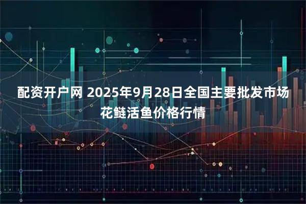 配资开户网 2025年9月28日全国主要批发市场花鲢活鱼价格行情