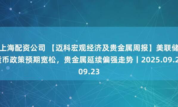 上海配资公司 【迈科宏观经济及贵金属周报】美联储货币政策预期宽松，贵金属延续偏强走势丨2025.09.23