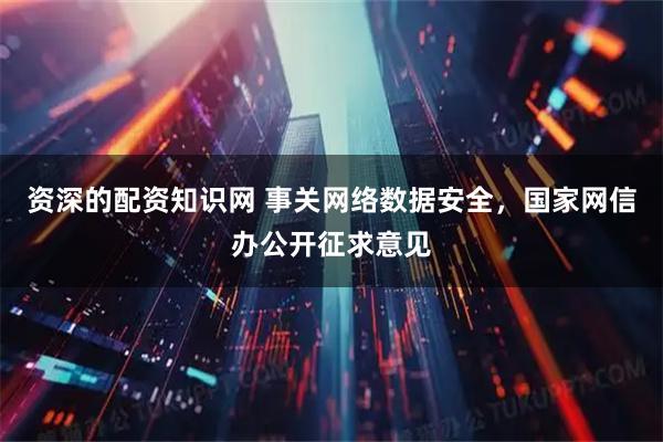 资深的配资知识网 事关网络数据安全，国家网信办公开征求意见