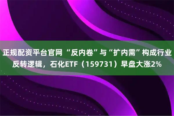 正规配资平台官网 “反内卷”与“扩内需”构成行业反转逻辑，石化ETF（159731）早盘大涨2%