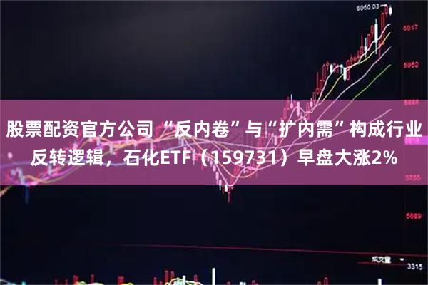股票配资官方公司 “反内卷”与“扩内需”构成行业反转逻辑，石化ETF（159731）早盘大涨2%