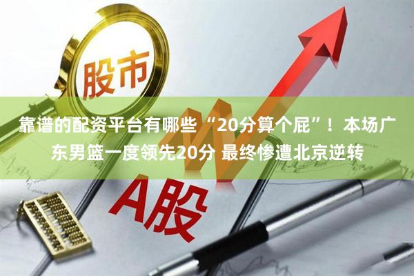 靠谱的配资平台有哪些 “20分算个屁”！本场广东男篮一度领先20分 最终惨遭北京逆转