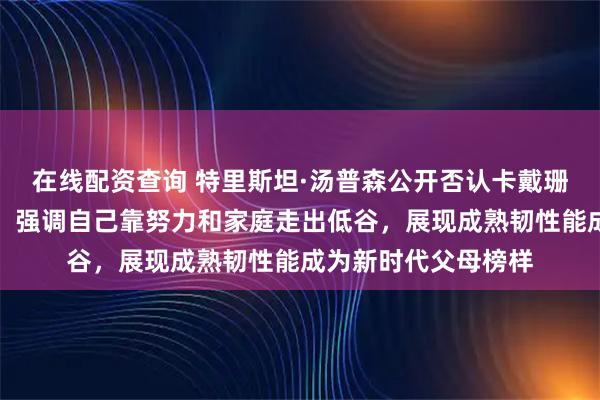 在线配资查询 特里斯坦·汤普森公开否认卡戴珊魔咒实为流言蜚语，强调自己靠努力和家庭走出低谷，展现成熟韧性能成为新时代父母榜样