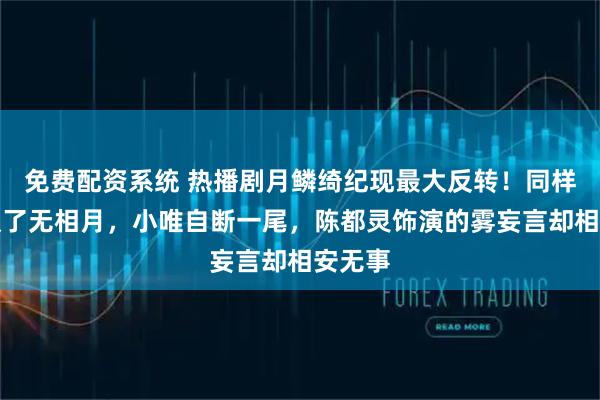 免费配资系统 热播剧月鳞绮纪现最大反转！同样是背叛了无相月，小唯自断一尾，陈都灵饰演的雾妄言却相安无事