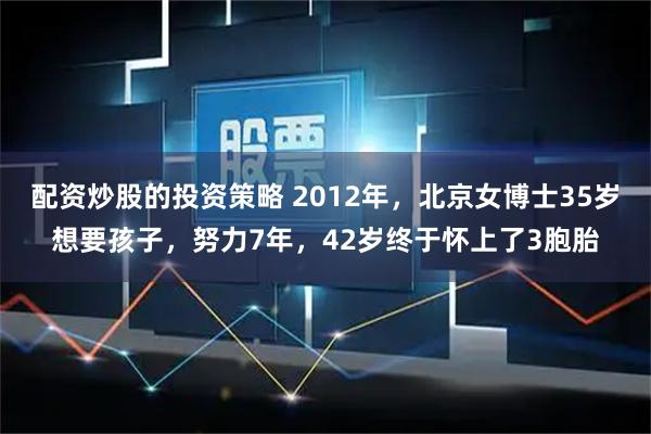 配资炒股的投资策略 2012年，北京女博士35岁想要孩子，努力7年，42岁终于怀上了3胞胎