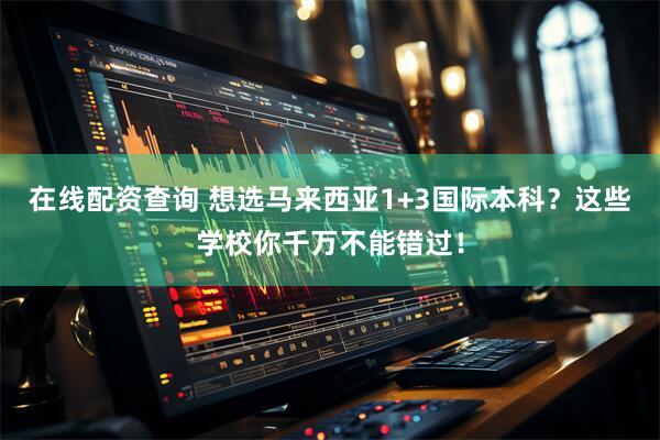 在线配资查询 想选马来西亚1+3国际本科？这些学校你千万不能错过！