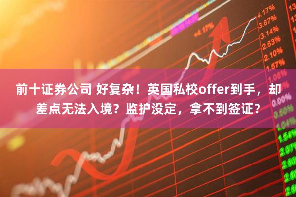 前十证券公司 好复杂！英国私校offer到手，却差点无法入境？监护没定，拿不到签证？