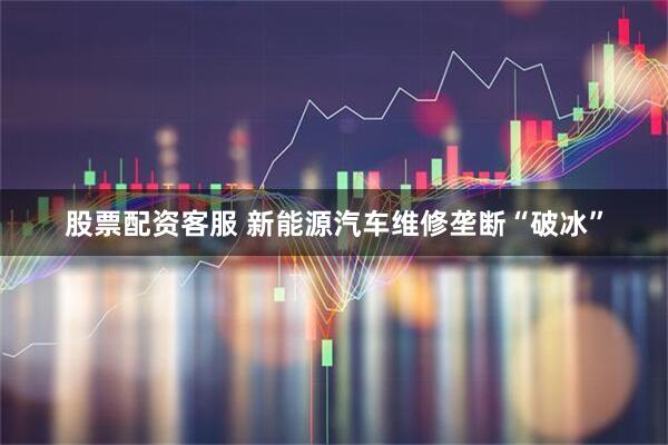 股票配资客服 新能源汽车维修垄断“破冰”