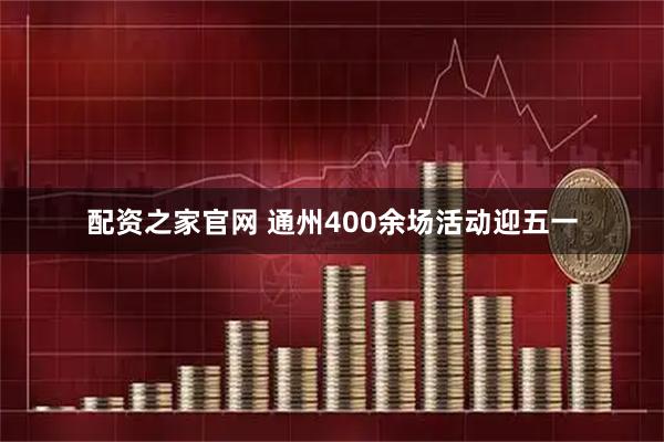 配资之家官网 通州400余场活动迎五一