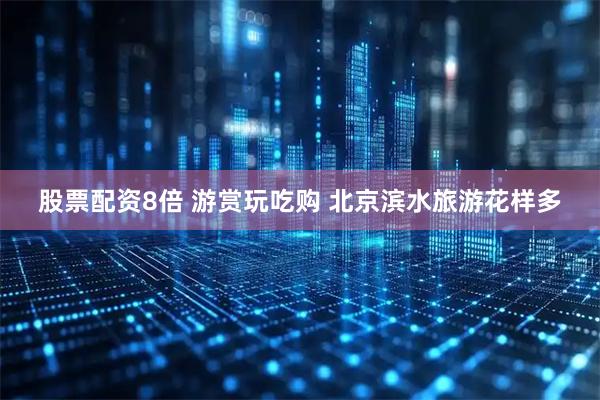 股票配资8倍 游赏玩吃购 北京滨水旅游花样多