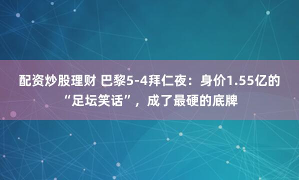 配资炒股理财 巴黎5-4拜仁夜：身价1.55亿的“足坛笑话”，成了最硬的底牌