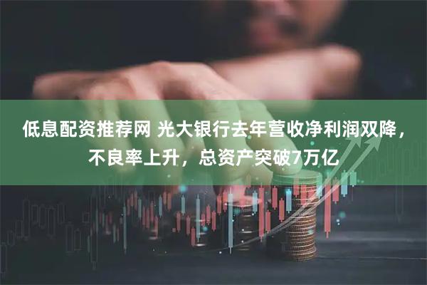 低息配资推荐网 光大银行去年营收净利润双降，不良率上升，总资产突破7万亿