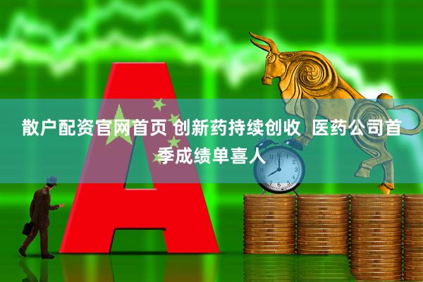 散户配资官网首页 创新药持续创收  医药公司首季成绩单喜人