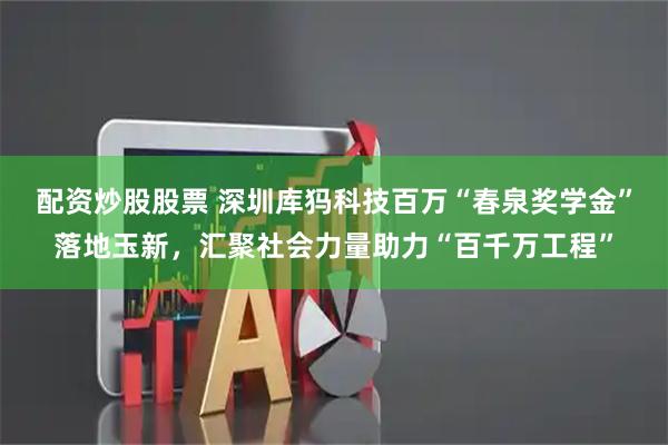 配资炒股股票 深圳库犸科技百万“春泉奖学金”落地玉新，汇聚社会力量助力“百千万工程”