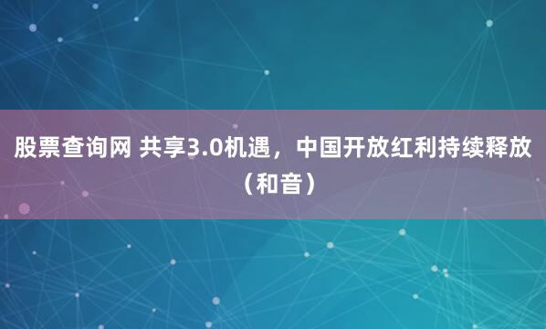 股票查询网 共享3.0机遇，中国开放红利持续释放（和音）